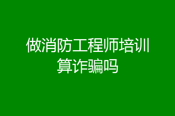 做消防工程师培训算诈骗吗