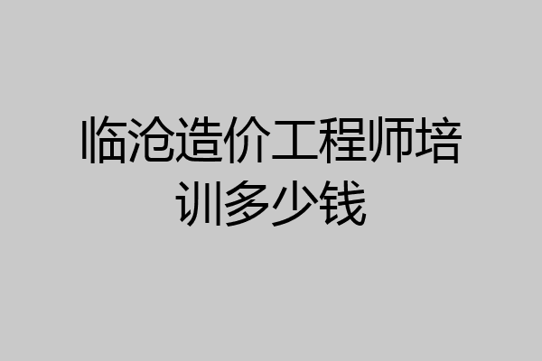 临沧造价工程师培训多少钱
