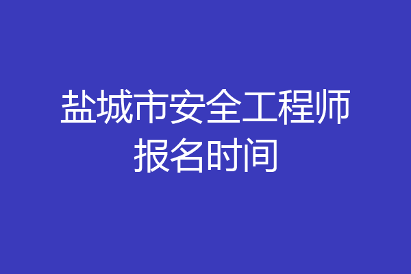 盐城市安全工程师报名时间
