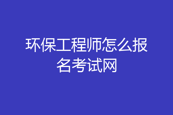 环保工程师怎么报名考试网