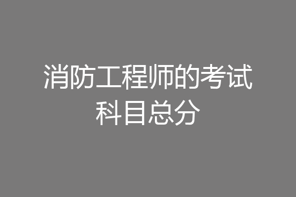 消防工程师的考试科目总分