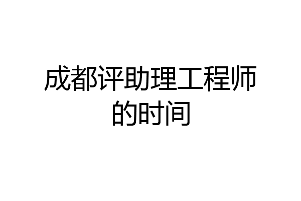 成都评助理工程师的时间