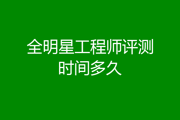 全明星工程师评测时间多久
