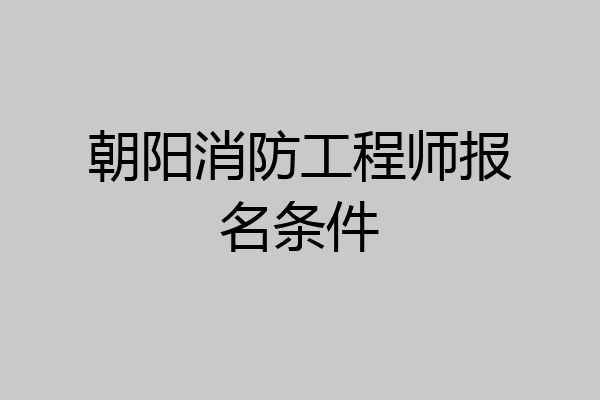 朝阳消防工程师报名条件