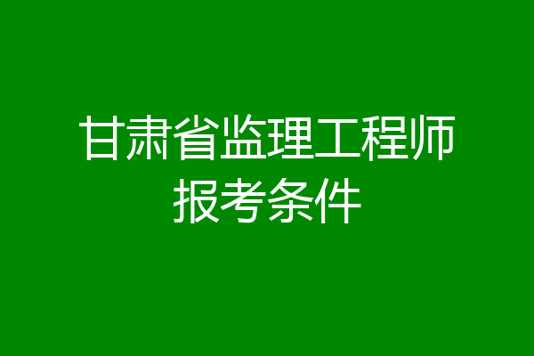 甘肃省监理工程师报考条件