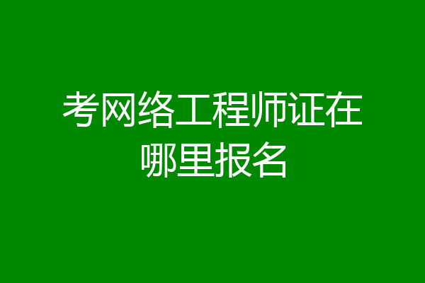 考网络工程师证在哪里报名