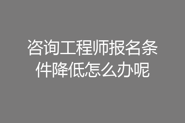 咨询工程师报名条件降低怎么办呢