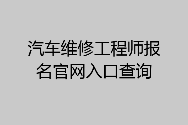 汽车维修工程师报名官网入口查询