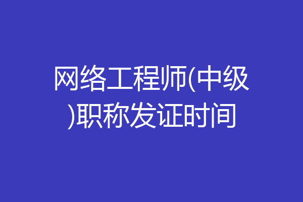 网络工程师(中级)职称发证时间