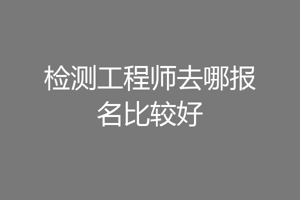 检测工程师去哪报名比较好