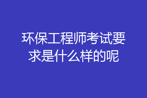 环保工程师考试要求是什么样的呢