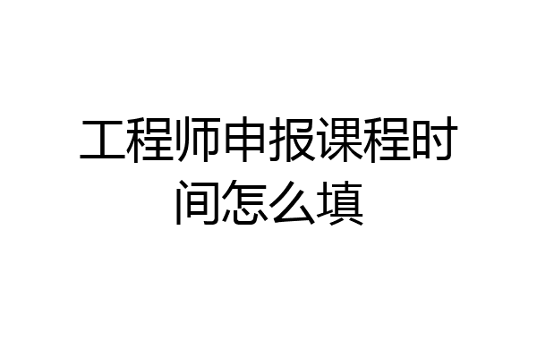 工程师申报课程时间怎么填