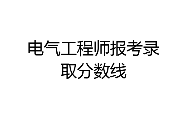 电气工程师报考录取分数线