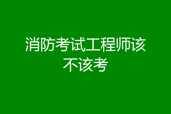 消防考试工程师该不该考