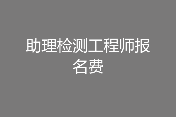 助理检测工程师报名费