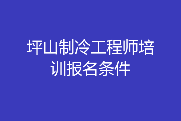 坪山制冷工程师培训报名条件