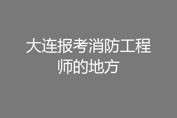 大连报考消防工程师的地方