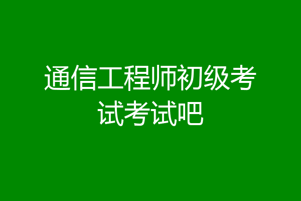 通信工程师初级考试考试吧