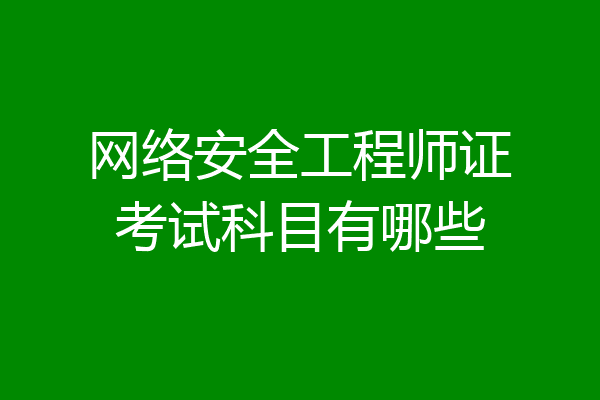 网络安全工程师证考试科目有哪些