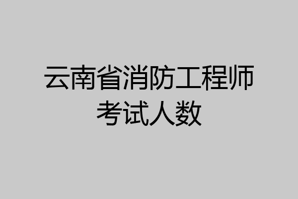 云南省消防工程师考试人数