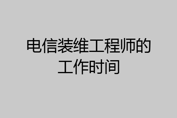 电信装维工程师的工作时间