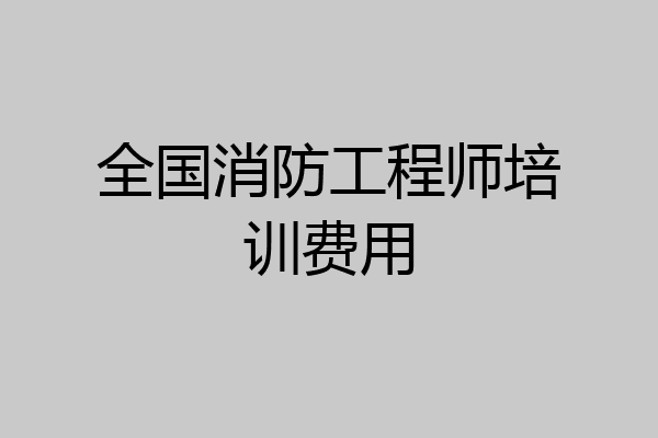 全国消防工程师培训费用