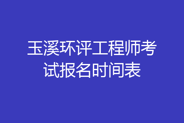 玉溪环评工程师考试报名时间表