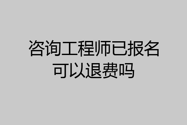 咨询工程师已报名可以退费吗