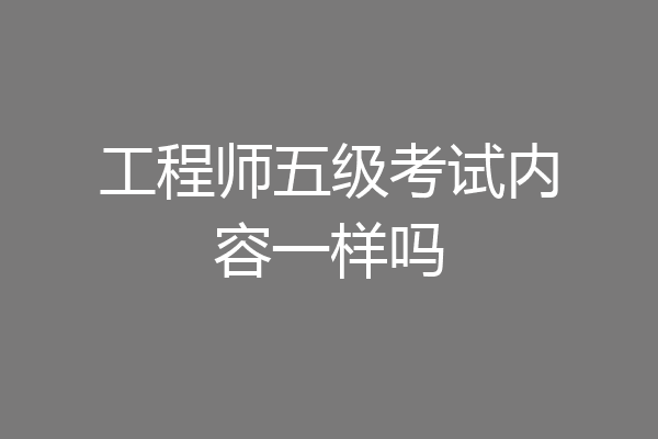 工程师五级考试内容一样吗