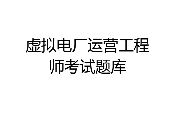 虚拟电厂运营工程师考试题库