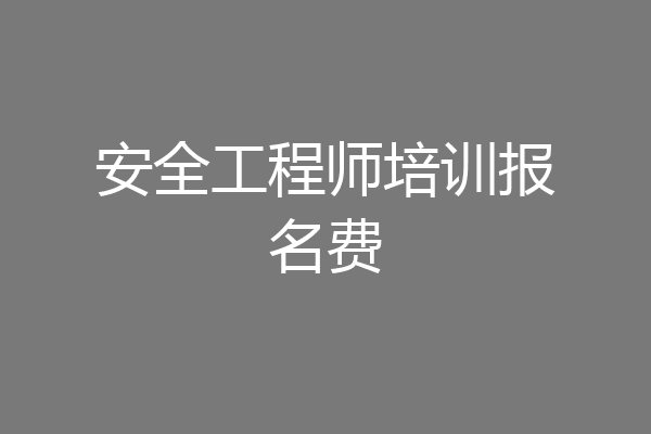 安全工程师培训报名费