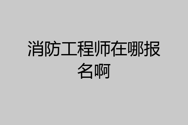 消防工程师在哪报名啊