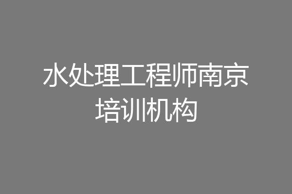 水处理工程师南京培训机构