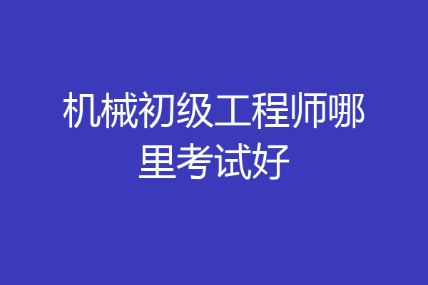 机械初级工程师哪里考试好