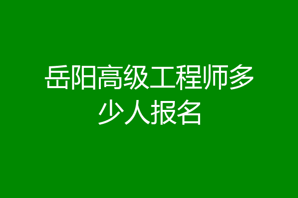 岳阳高级工程师多少人报名