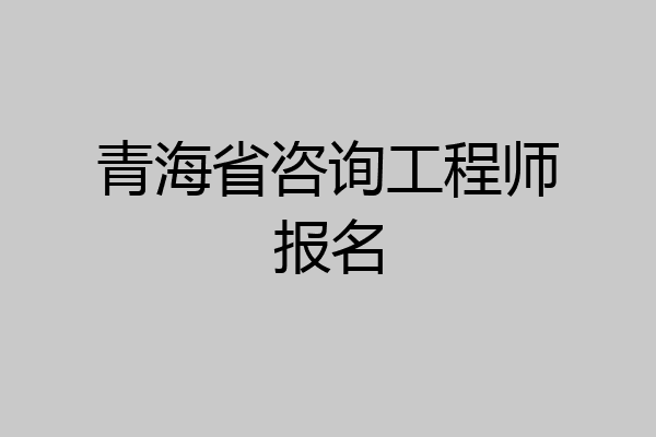 青海省咨询工程师报名