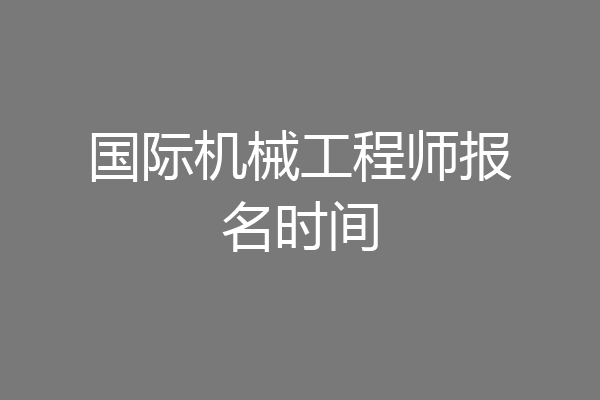 国际机械工程师报名时间