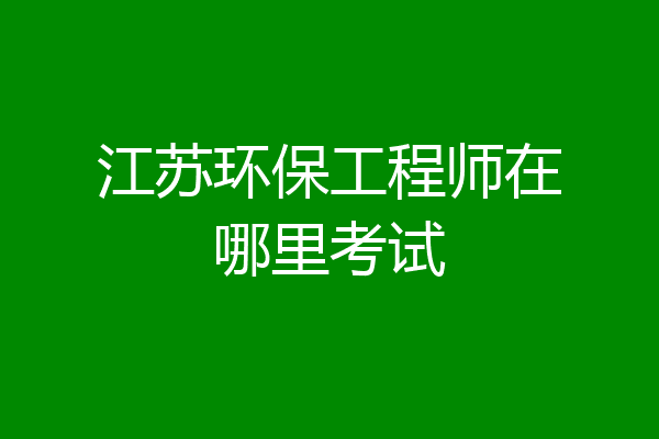 江苏环保工程师在哪里考试