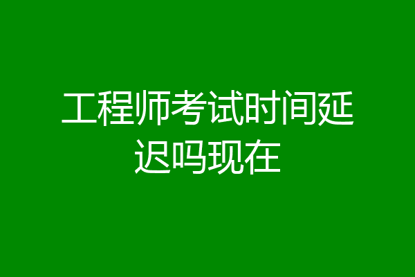 工程师考试时间延迟吗现在