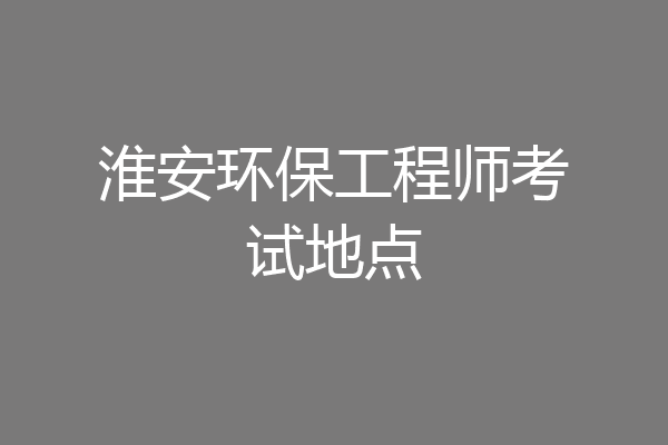 淮安环保工程师考试地点