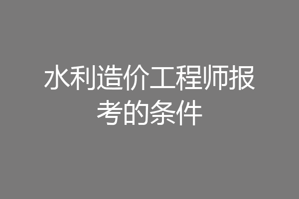 水利造价工程师报考的条件