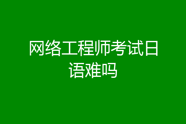网络工程师考试日语难吗