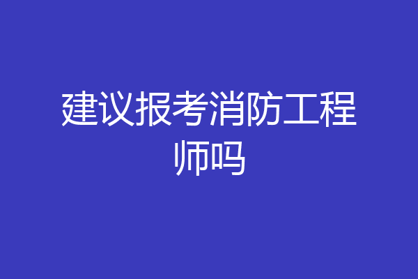 建议报考消防工程师吗