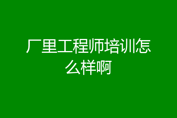 厂里工程师培训怎么样啊