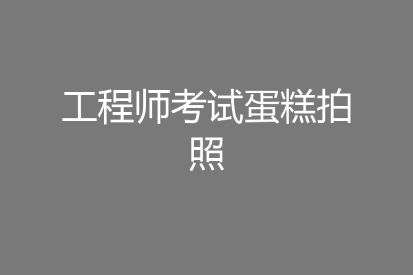 工程师考试蛋糕拍照