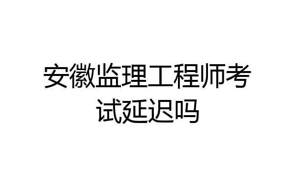 安徽监理工程师考试延迟吗