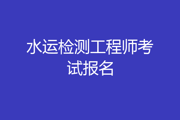 水运检测工程师考试报名