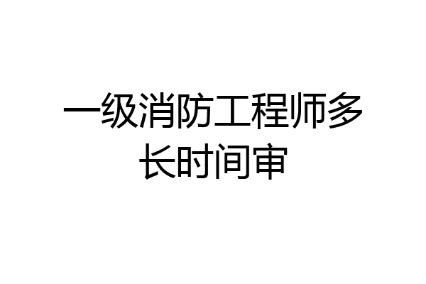 一级消防工程师多长时间审