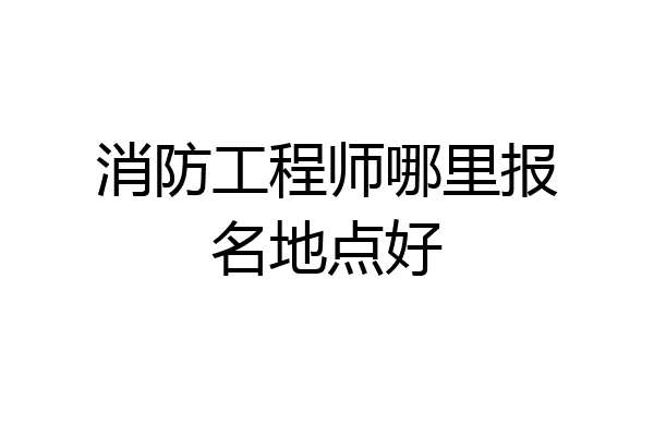 消防工程师哪里报名地点好