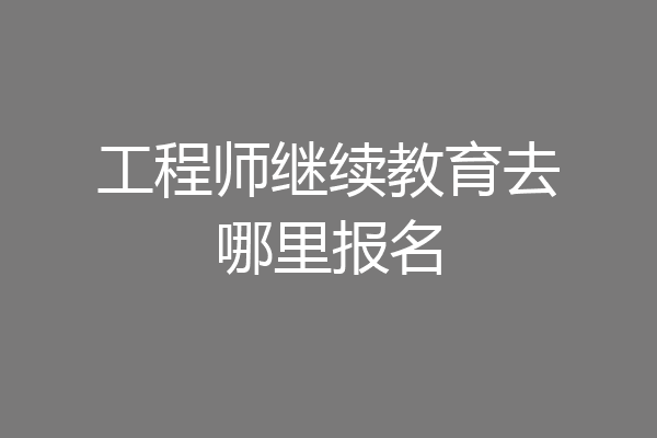 工程师继续教育去哪里报名